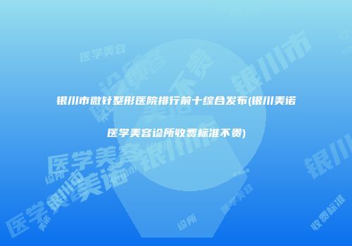 银川市微针整形医院排行前十综合发布(银川美诺医学美容诊所收费标准不贵)