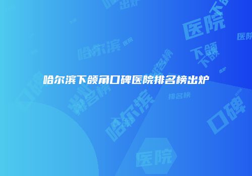 哈尔滨下颌角口碑医院排名榜出炉