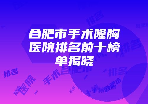 合肥市手术隆胸医院排名前十榜单揭晓