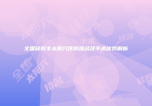 全国硅胶丰太阳穴医院排名及手术优势解析