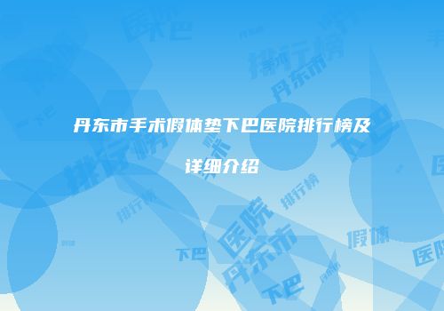 丹东市手术假体垫下巴医院排行榜及详细介绍