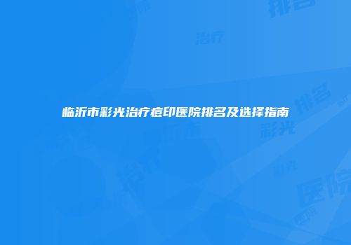 临沂市彩光治疗痘印医院排名及选择指南