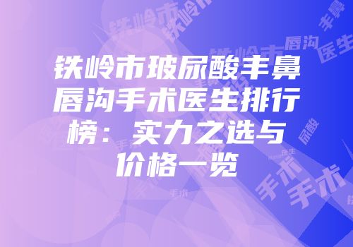 铁岭市玻尿酸丰鼻唇沟手术医生排行榜：实力之选与价格一览
