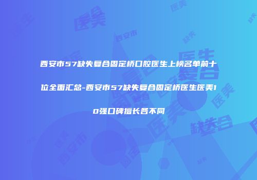 西安市57缺失复合固定桥口腔医生上榜名单前十位全面汇总-西安市57缺失复合固定桥医生医美10强口碑擅长各不同