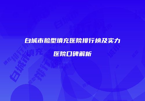 白城市脸型填充医院排行榜及实力医院口碑解析