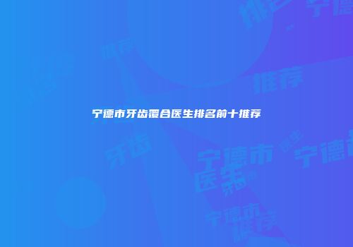 宁德市牙齿覆合医生排名前十推荐