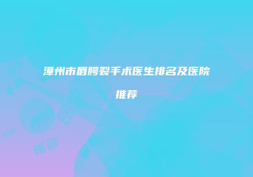 漳州市唇腭裂手术医生排名及医院推荐