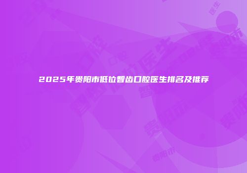 2025年贵阳市低位智齿口腔医生排名及推荐