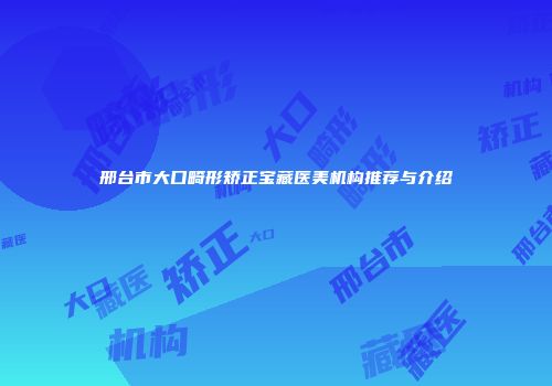 邢台市大口畸形矫正宝藏医美机构推荐与介绍