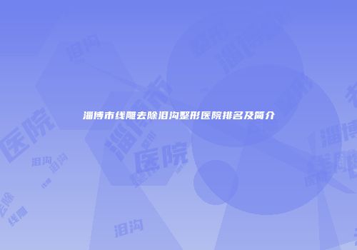 淄博市线雕去除泪沟整形医院排名及简介