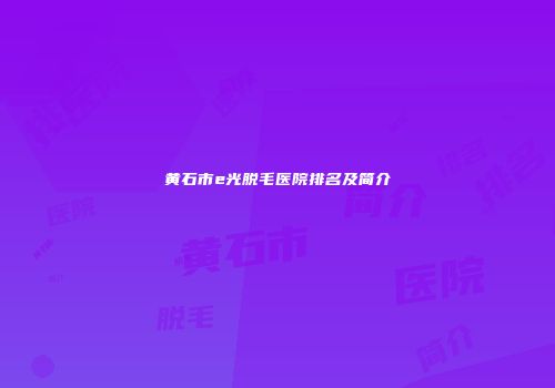 黄石市e光脱毛医院排名及简介