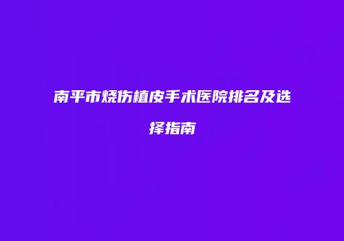 南平市烧伤植皮手术医院排名及选择指南