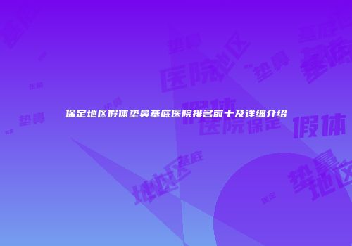 保定地区假体垫鼻基底医院排名前十及详细介绍