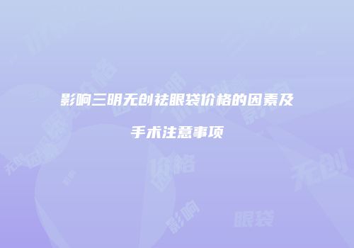 影响三明无创祛眼袋价格的因素及手术注意事项
