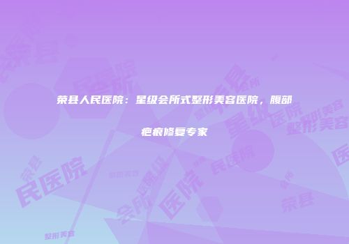 荣县人民医院：星级会所式整形美容医院，腹部疤痕修复专家