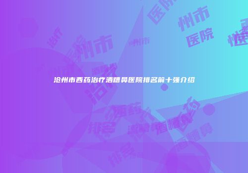 沧州市西药治疗酒糟鼻医院排名前十强介绍