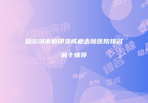 哈尔滨市痘印变成疤去除医院排名前十推荐