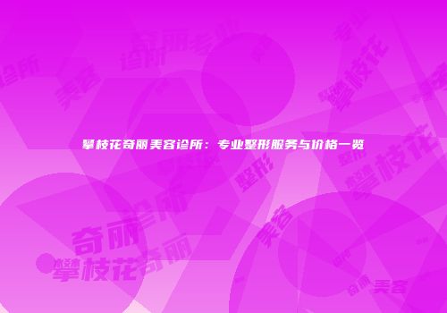 攀枝花奇丽美容诊所：专业整形服务与价格一览