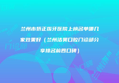 兰州市娇正拨牙医院上榜名单哪几家效果好（兰州洁奥口腔门诊部分享排名前四口碑）