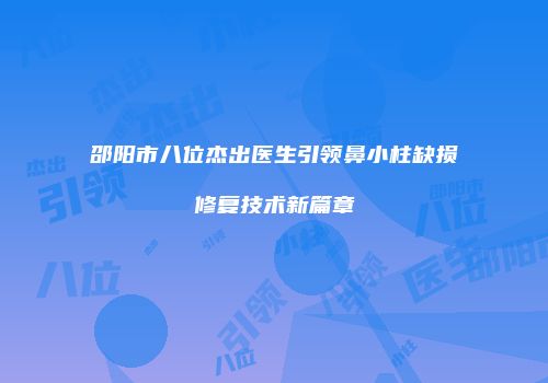 邵阳市八位杰出医生引领鼻小柱缺损修复技术新篇章