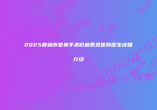 2025晋城市垫鼻手术价格表及医院医生详细介绍