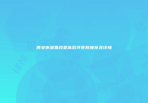 西安市深覆合垫高后牙医院推荐及详情