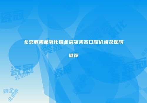 北京市美晶氧化锆全瓷冠美容口腔价格及医院推荐