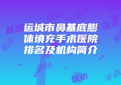 运城市鼻基底膨体填充手术医院排名及机构简介