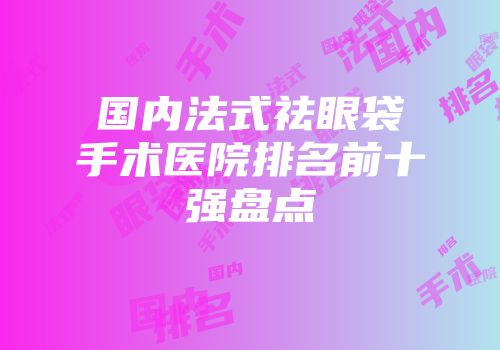 国内法式祛眼袋手术医院排名前十强盘点