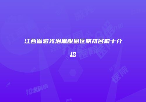 江西省激光治黑眼圈医院排名前十介绍