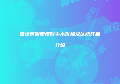 宿迁市吸脂瘦臀手术价格及医院详细介绍