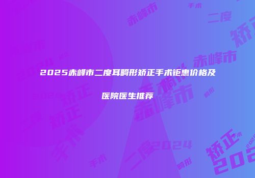 2025赤峰市二度耳畸形矫正手术钜惠价格及医院医生推荐