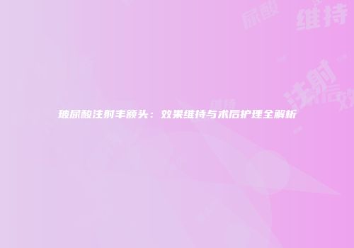 玻尿酸注射丰额头：效果维持与术后护理全解析