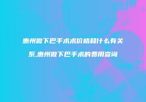 惠州做下巴手术术价格和什么有关系,惠州做下巴手术的费用查询
