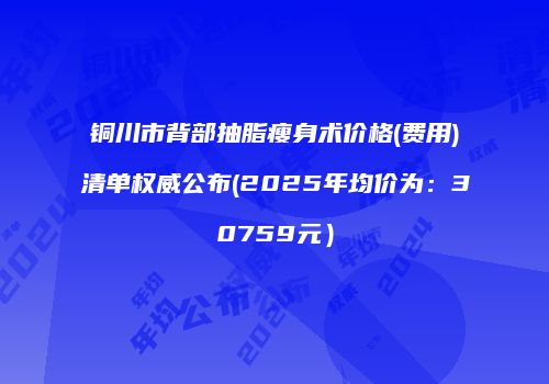 铜川市背部抽脂瘦身术价格(费用)清单权威公布(2025年均价为：30759元）