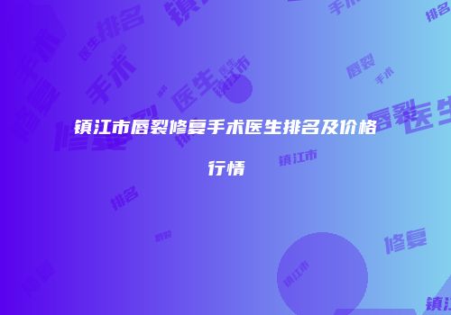 镇江市唇裂修复手术医生排名及价格行情