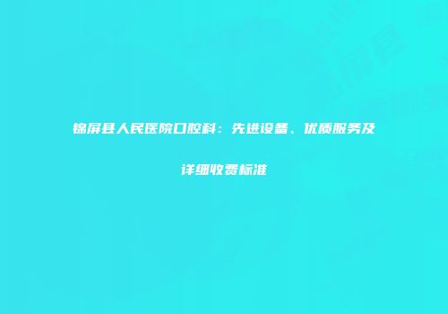 锦屏县人民医院口腔科：先进设备、优质服务及详细收费标准