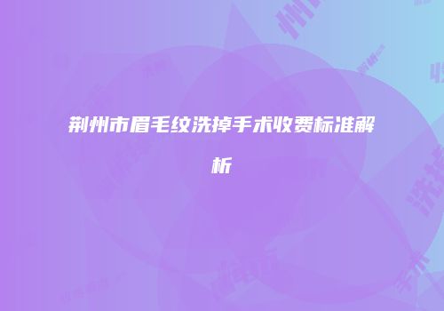 荆州市眉毛纹洗掉手术收费标准解析
