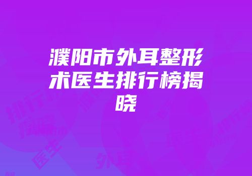 濮阳市外耳整形术医生排行榜揭晓