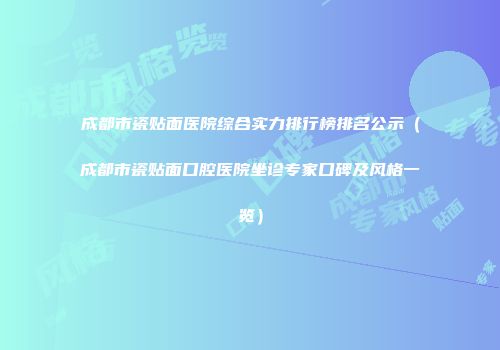 成都市瓷贴面医院综合实力排行榜排名公示（成都市瓷贴面口腔医院坐诊专家口碑及风格一览）