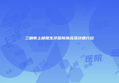 三明市上颌阻生牙医院排名及详细介绍