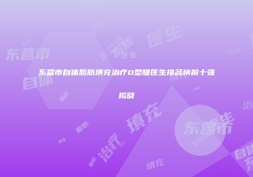 东营市自体脂肪填充治疗O型腿医生排名榜前十强揭晓