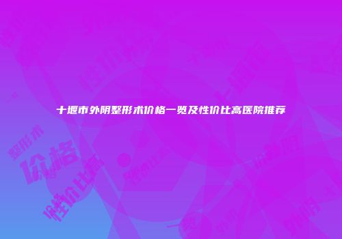 十堰市外阴整形术价格一览及性价比高医院推荐