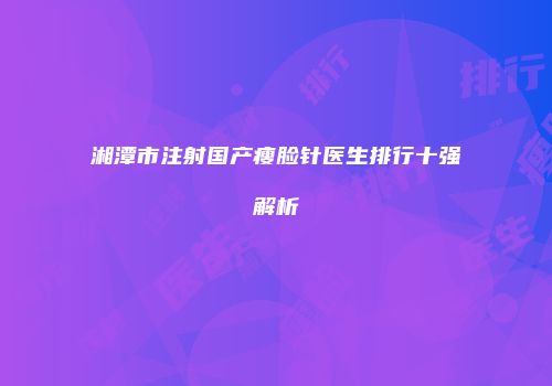 湘潭市注射国产瘦脸针医生排行十强解析