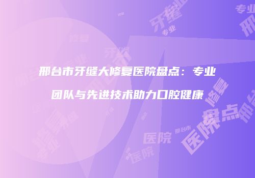 邢台市牙缝大修复医院盘点：专业团队与先进技术助力口腔健康
