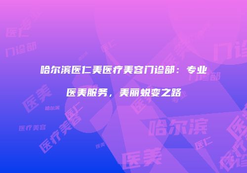 哈尔滨医仁美医疗美容门诊部：专业医美服务，美丽蜕变之路