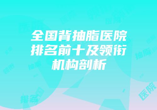 全国背抽脂医院排名前十及领衔机构剖析