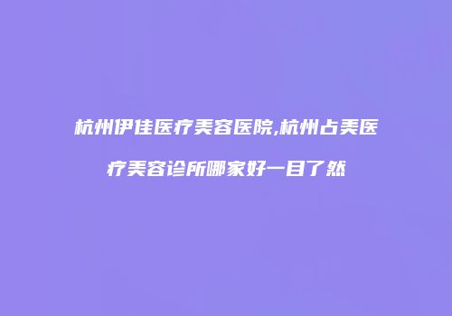 杭州伊佳医疗美容医院,杭州占美医疗美容诊所哪家好一目了然