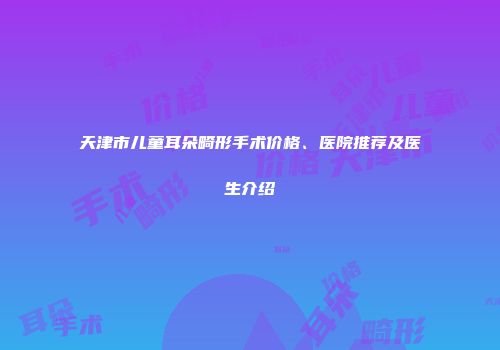 天津市儿童耳朵畸形手术价格、医院推荐及医生介绍