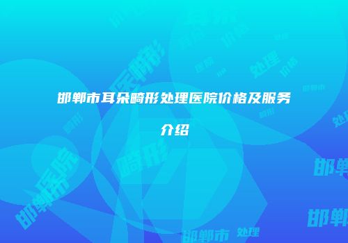 邯郸市耳朵畸形处理医院价格及服务介绍